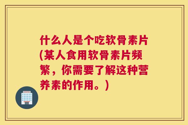 什么人是个吃软骨素片(某人食用软骨素片频繁,你需要了解这种营养素的作用。) 什么人是个吃软骨素片(某人食用软骨素片频繁,你需要了解这种营养素的作用。)