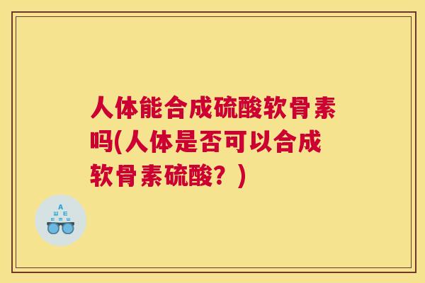 人体能合成硫酸软骨素吗(人体是否可以合成软骨素硫酸?) 人体能合成硫酸软骨素吗(人体是否可以合成软骨素硫酸?)