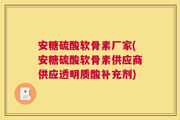 安糖硫酸软骨素厂家(安糖硫酸软骨素供应商供应透明质酸补充剂)