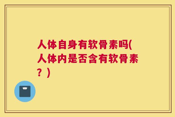 人体自身有软骨素吗(人体内是否含有软骨素?)