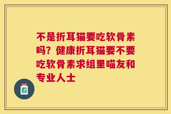 不是折耳猫要吃软骨素吗?健康折耳猫要不要吃软骨素求组里喵友和专业人士