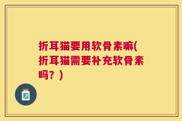 折耳猫要用软骨素嘛(折耳猫需要补充软骨素吗?)