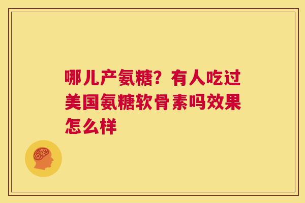 哪儿产氨糖?有人吃过美国氨糖软骨素吗效果怎么样
