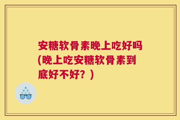 安糖软骨素晚上吃好吗(晚上吃安糖软骨素到底好不好？)