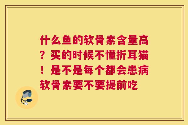 什么鱼的软骨素含量高？买的时候不懂折耳猫！是不是每个都会患病软骨素要不要提前吃
