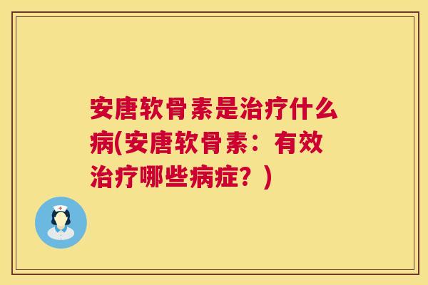 安唐软骨素是治疗什么病(安唐软骨素:有效治疗哪些病症?)