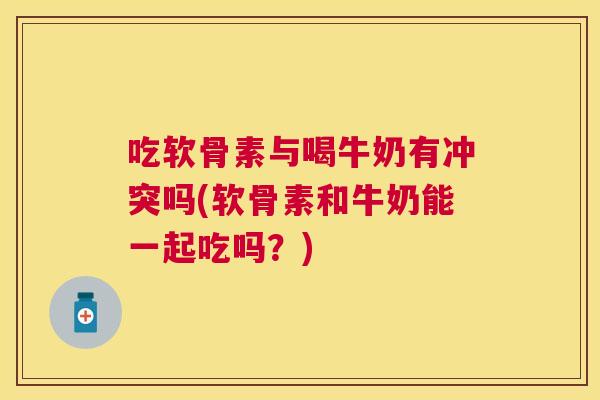 吃软骨素与喝牛奶有冲突吗(软骨素和牛奶能一起吃吗?)