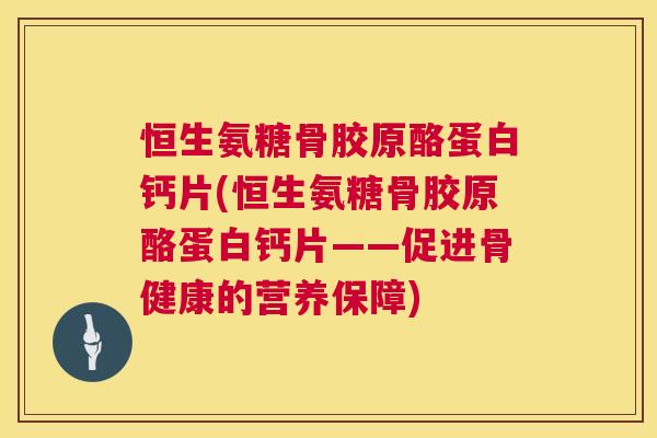 恒生氨糖骨胶原酪蛋白钙片(恒生氨糖骨胶原酪蛋白钙片——促进骨健康的营养保障)