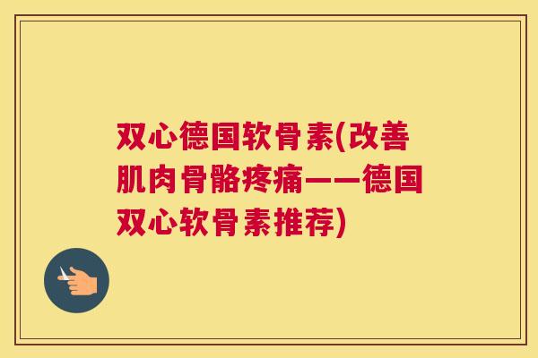 双心德国软骨素(改善肌肉骨骼疼痛——德国双心软骨素推荐)