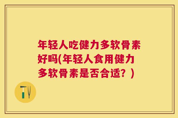 年轻人吃健力多软骨素好吗(年轻人食用健力多软骨素是否合适?)