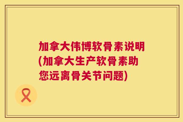 加拿大伟博软骨素说明(加拿大生产软骨素助您远离骨关节问题)