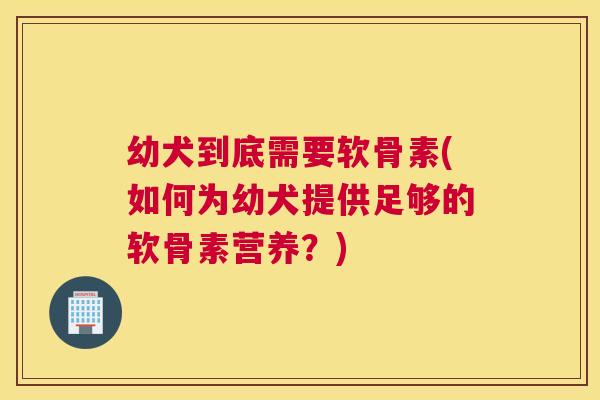 幼犬到底需要软骨素(如何为幼犬提供足够的软骨素营养?) 幼犬到底需要软骨素(如何为幼犬提供足够的软骨素营养?)