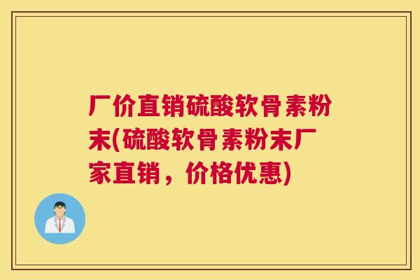 厂价直销硫酸软骨素粉末(硫酸软骨素粉末厂家直销,价格优惠)