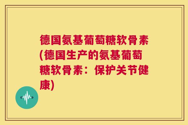 德国氨基葡萄糖软骨素(德国生产的氨基葡萄糖软骨素:保护关节健康)
