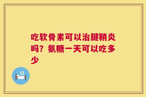 吃软骨素可以治腱鞘炎吗?氨糖一天可以吃多少