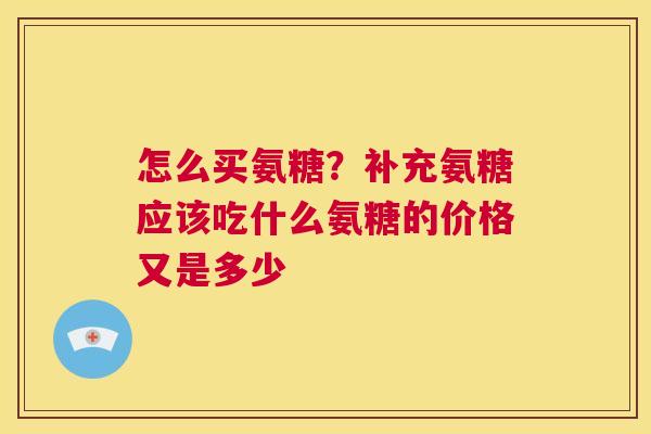 怎么买氨糖?补充氨糖应该吃什么氨糖的价格又是多少
