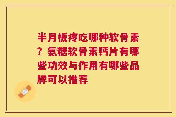 半月板疼吃哪种软骨素?氨糖软骨素钙片有哪些功效与作用有哪些品牌可以推荐