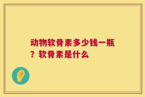 动物软骨素多少钱一瓶?软骨素是什么