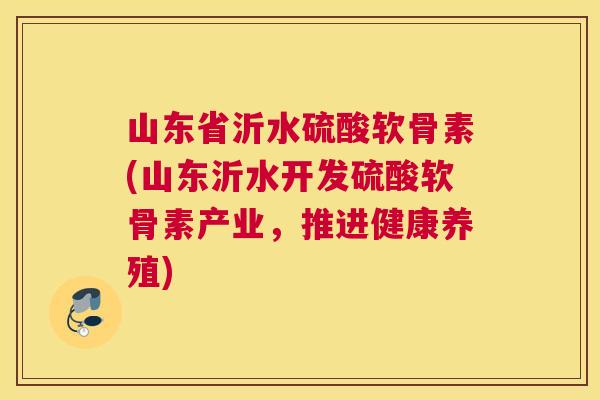 山东省沂水硫酸软骨素(山东沂水开发硫酸软骨素产业,推进健康养殖)
