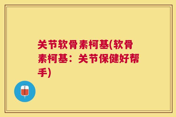关节软骨素柯基(软骨素柯基：关节保健好帮手)