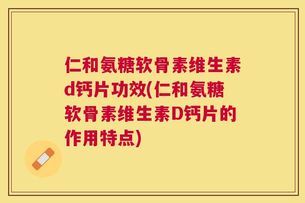仁和氨糖软骨素维生素d钙片功效(仁和氨糖软骨素维生素D钙片的作用特点)