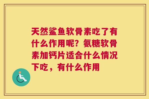 天然鲨鱼软骨素吃了有什么作用呢?氨糖软骨素加钙片适合什么情况下吃,有什么作用