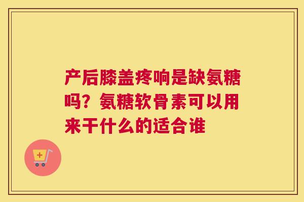产后膝盖疼响是缺氨糖吗?氨糖软骨素可以用来干什么的适合谁