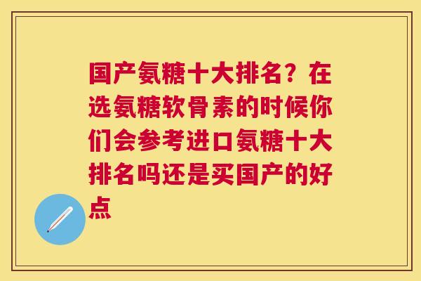 国产氨糖十大排名?在选氨糖软骨素的时候你们会参考进口氨糖十大排名吗还是买国产的好点 国产氨糖十大排名?在选氨糖软骨素的时候你们会参考进口氨糖十大排名吗还是买国产的好点