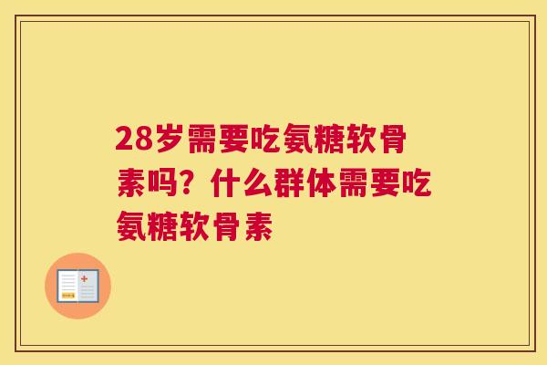 28岁需要吃氨糖软骨素吗?什么群体需要吃氨糖软骨素