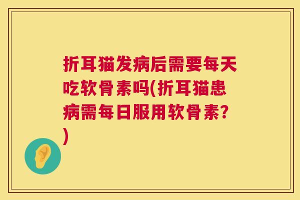 折耳猫发病后需要每天吃软骨素吗(折耳猫患病需每日服用软骨素?)