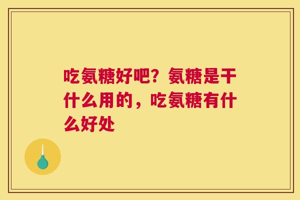 吃氨糖好吧?氨糖是干什么用的,吃氨糖有什么好处