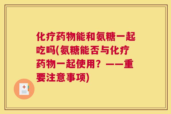 化疗药物能和氨糖一起吃吗(氨糖能否与化疗药物一起使用?——重要注意事项)