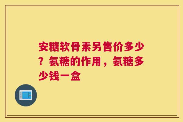 安糖软骨素另售价多少?氨糖的作用,氨糖多少钱一盒