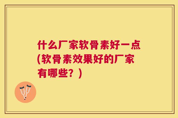 什么厂家软骨素好一点(软骨素效果好的厂家有哪些?)