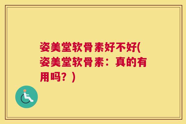 姿美堂软骨素好不好(姿美堂软骨素:真的有用吗?)