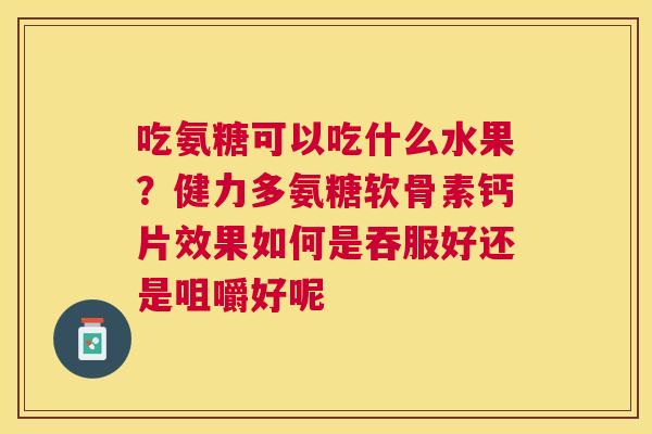 吃氨糖可以吃什么水果?健力多氨糖软骨素钙片效果如何是吞服好还是咀嚼好呢