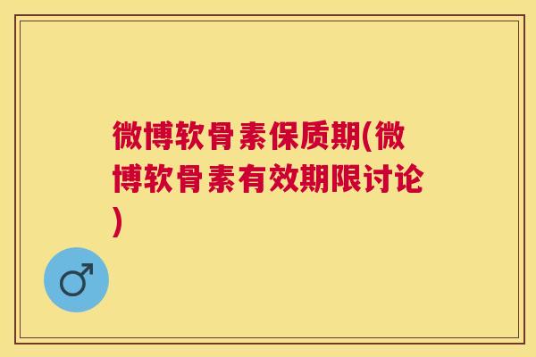 微博软骨素保质期(微博软骨素有效期限讨论)