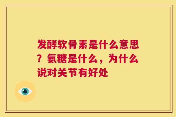 发酵软骨素是什么意思?氨糖是什么,为什么说对关节有好处