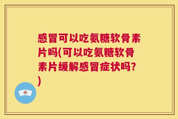 感冒可以吃氨糖软骨素片吗(可以吃氨糖软骨素片缓解感冒症状吗?)