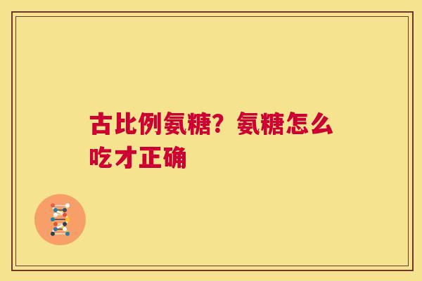 古比例氨糖？氨糖怎么吃才正确