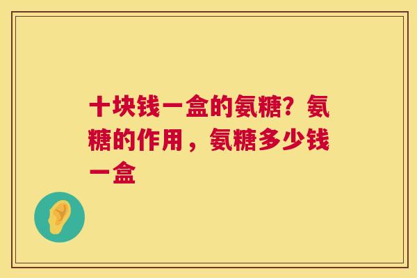 十块钱一盒的氨糖?氨糖的作用,氨糖多少钱一盒
