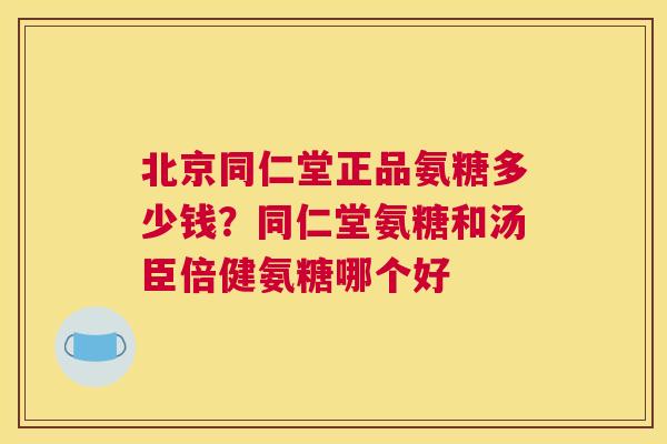 北京同仁堂正品氨糖多少钱?同仁堂氨糖和汤臣倍健氨糖哪个好