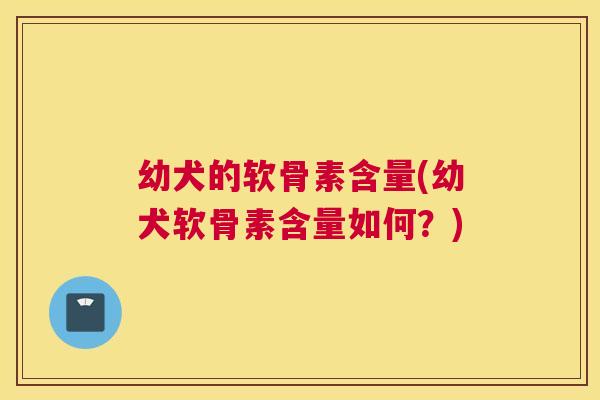 幼犬的软骨素含量(幼犬软骨素含量如何?)
