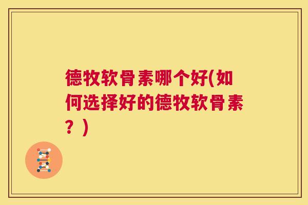 德牧软骨素哪个好(如何选择好的德牧软骨素?)