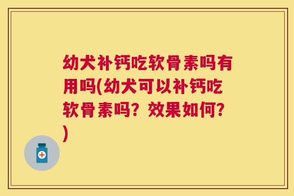 幼犬补钙吃软骨素吗有用吗(幼犬可以补钙吃软骨素吗?效果如何?)