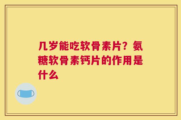 几岁能吃软骨素片?氨糖软骨素钙片的作用是什么