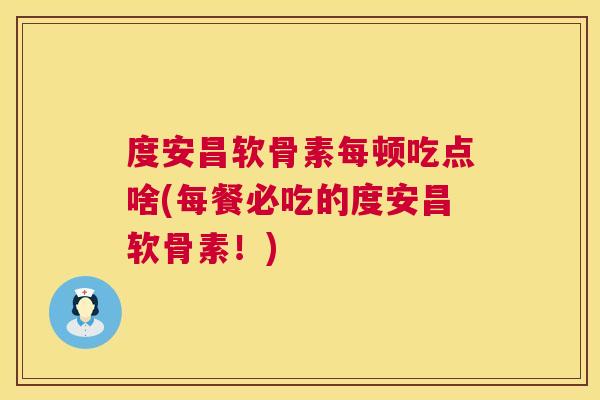 度安昌软骨素每顿吃点啥(每餐必吃的度安昌软骨素!) 度安昌软骨素每顿吃点啥(每餐必吃的度安昌软骨素!)