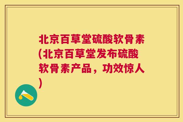 北京百草堂硫酸软骨素(北京百草堂发布硫酸软骨素产品，功效惊人)