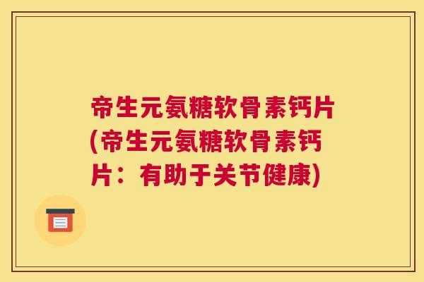 帝生元氨糖软骨素钙片(帝生元氨糖软骨素钙片:有助于关节健康)