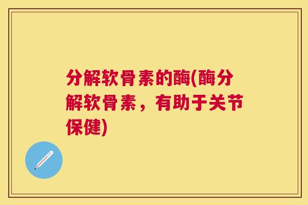 分解软骨素的酶(酶分解软骨素,有助于关节保健)
